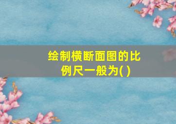 绘制横断面图的比例尺一般为( )